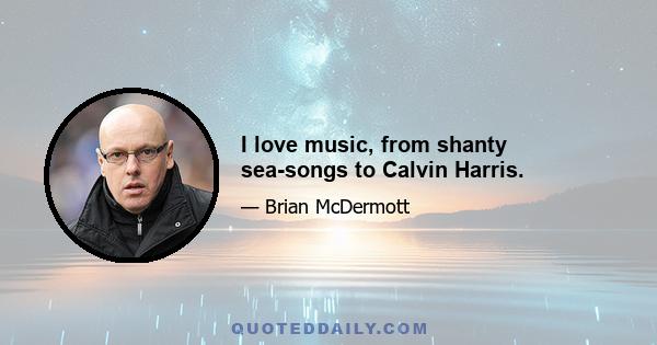 I love music, from shanty sea-songs to Calvin Harris.