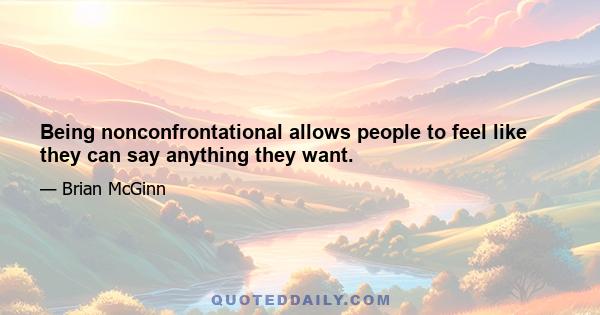 Being nonconfrontational allows people to feel like they can say anything they want.