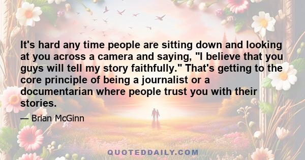 It's hard any time people are sitting down and looking at you across a camera and saying, I believe that you guys will tell my story faithfully. That's getting to the core principle of being a journalist or a