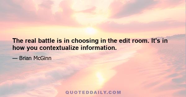 The real battle is in choosing in the edit room. It's in how you contextualize information.