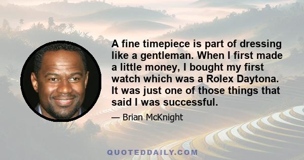 A fine timepiece is part of dressing like a gentleman. When I first made a little money, I bought my first watch which was a Rolex Daytona. It was just one of those things that said I was successful.