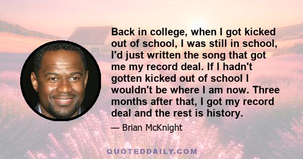 Back in college, when I got kicked out of school, I was still in school, I'd just written the song that got me my record deal. If I hadn't gotten kicked out of school I wouldn't be where I am now. Three months after