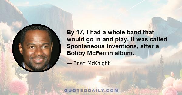 By 17, I had a whole band that would go in and play. It was called Spontaneous Inventions, after a Bobby McFerrin album.