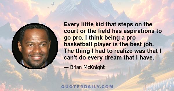 Every little kid that steps on the court or the field has aspirations to go pro. I think being a pro basketball player is the best job. The thing I had to realize was that I can't do every dream that I have.