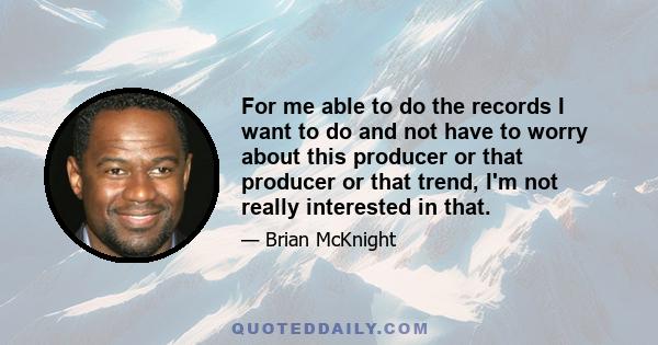 For me able to do the records I want to do and not have to worry about this producer or that producer or that trend, I'm not really interested in that.