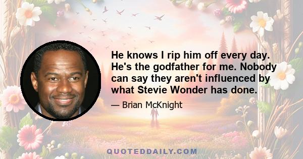 He knows I rip him off every day. He's the godfather for me. Nobody can say they aren't influenced by what Stevie Wonder has done.