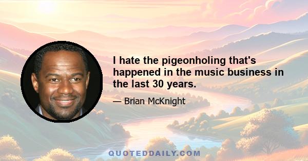 I hate the pigeonholing that's happened in the music business in the last 30 years.