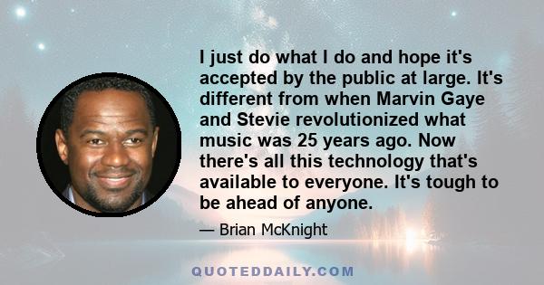 I just do what I do and hope it's accepted by the public at large. It's different from when Marvin Gaye and Stevie revolutionized what music was 25 years ago. Now there's all this technology that's available to