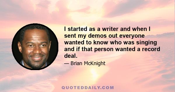 I started as a writer and when I sent my demos out everyone wanted to know who was singing and if that person wanted a record deal.