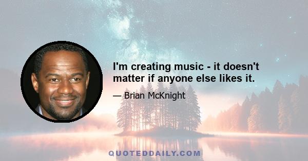 I'm creating music - it doesn't matter if anyone else likes it.