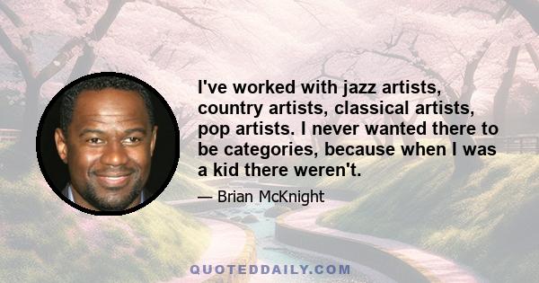 I've worked with jazz artists, country artists, classical artists, pop artists. I never wanted there to be categories, because when I was a kid there weren't.