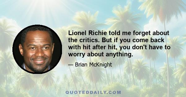 Lionel Richie told me forget about the critics. But if you come back with hit after hit, you don't have to worry about anything.