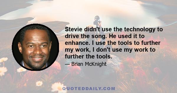 Stevie didn't use the technology to drive the song. He used it to enhance. I use the tools to further my work, I don't use my work to further the tools.