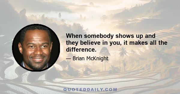 When somebody shows up and they believe in you, it makes all the difference.