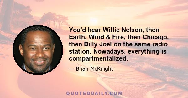 You'd hear Willie Nelson, then Earth, Wind & Fire, then Chicago, then Billy Joel on the same radio station. Nowadays, everything is compartmentalized.