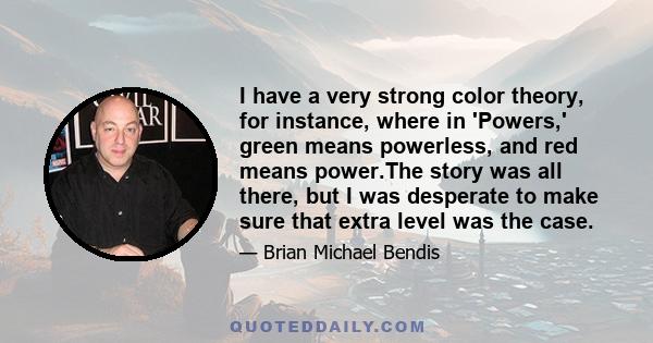 I have a very strong color theory, for instance, where in 'Powers,' green means powerless, and red means power.The story was all there, but I was desperate to make sure that extra level was the case.