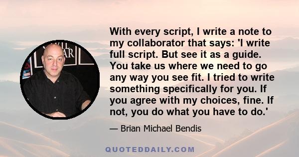 With every script, I write a note to my collaborator that says: 'I write full script. But see it as a guide. You take us where we need to go any way you see fit. I tried to write something specifically for you. If you