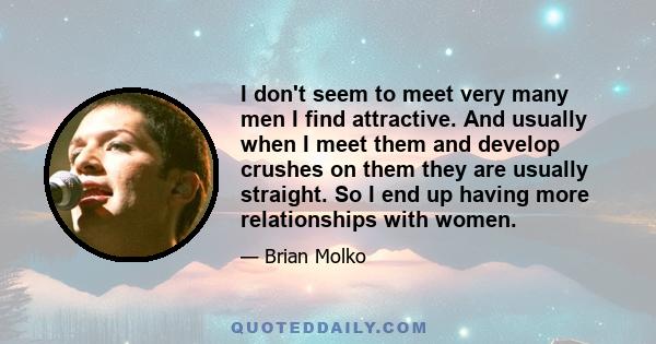 I don't seem to meet very many men I find attractive. And usually when I meet them and develop crushes on them they are usually straight. So I end up having more relationships with women.