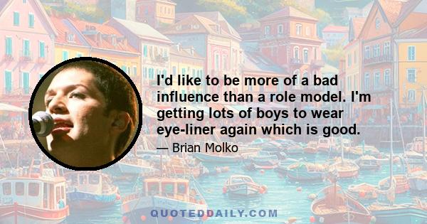 I'd like to be more of a bad influence than a role model. I'm getting lots of boys to wear eye-liner again which is good.