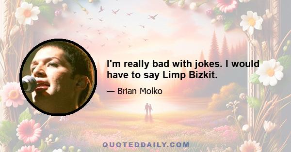 I'm really bad with jokes. I would have to say Limp Bizkit.