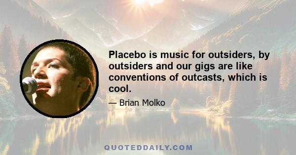 Placebo is music for outsiders, by outsiders and our gigs are like conventions of outcasts, which is cool.