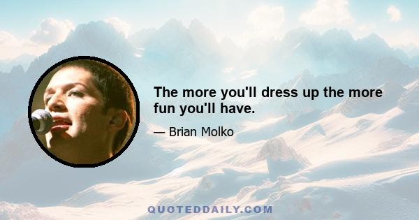 The more you'll dress up the more fun you'll have.