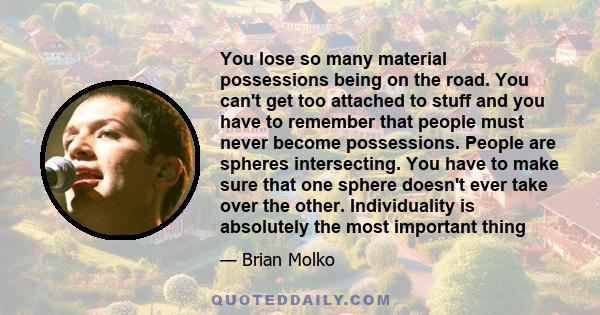 You lose so many material possessions being on the road. You can't get too attached to stuff and you have to remember that people must never become possessions. People are spheres intersecting. You have to make sure