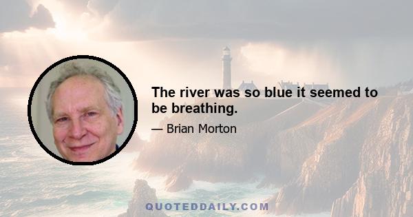 The river was so blue it seemed to be breathing.