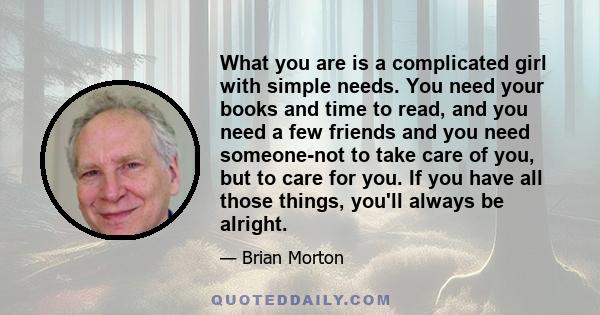 What you are is a complicated girl with simple needs. You need your books and time to read, and you need a few friends and you need someone-not to take care of you, but to care for you. If you have all those things,