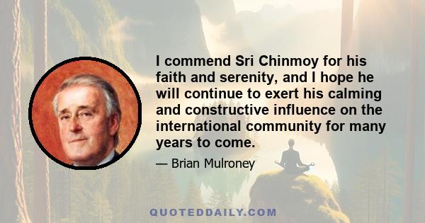 I commend Sri Chinmoy for his faith and serenity, and I hope he will continue to exert his calming and constructive influence on the international community for many years to come.