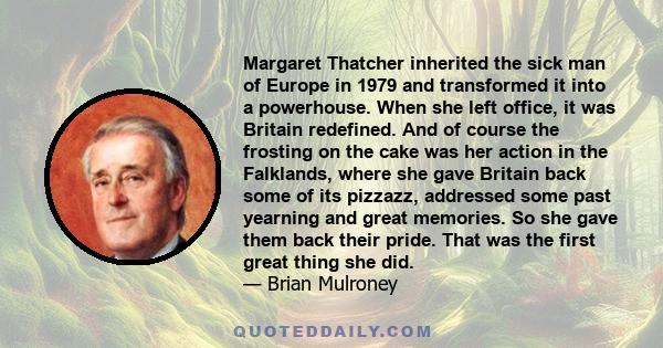 Margaret Thatcher inherited the sick man of Europe in 1979 and transformed it into a powerhouse. When she left office, it was Britain redefined. And of course the frosting on the cake was her action in the Falklands,