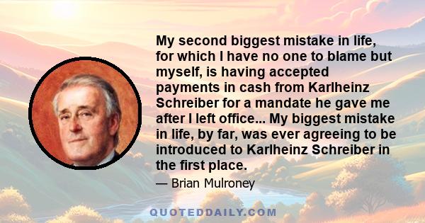 My second biggest mistake in life, for which I have no one to blame but myself, is having accepted payments in cash from Karlheinz Schreiber for a mandate he gave me after I left office... My biggest mistake in life, by 