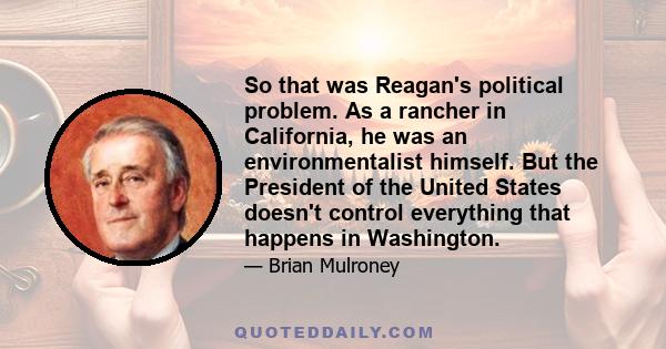 So that was Reagan's political problem. As a rancher in California, he was an environmentalist himself. But the President of the United States doesn't control everything that happens in Washington.