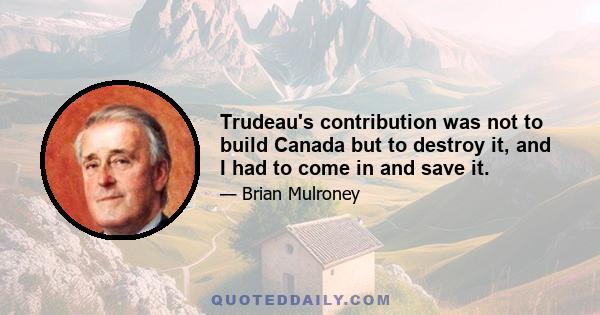 Trudeau's contribution was not to build Canada but to destroy it, and I had to come in and save it.