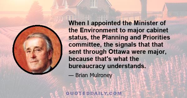 When I appointed the Minister of the Environment to major cabinet status, the Planning and Priorities committee, the signals that that sent through Ottawa were major, because that's what the bureaucracy understands.