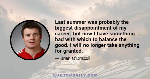 Last summer was probably the biggest disappointment of my career, but now I have something bad with which to balance the good. I will no longer take anything for granted.