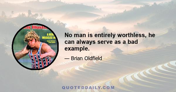 No man is entirely worthless, he can always serve as a bad example.