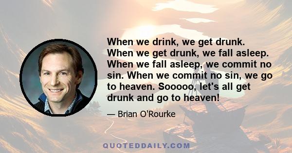 When we drink, we get drunk. When we get drunk, we fall asleep. When we fall asleep, we commit no sin. When we commit no sin, we go to heaven. Sooooo, let's all get drunk and go to heaven!