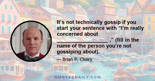 It’s not technically gossip if you start your sentence with “I’m really concerned about __________________ ,” (fill in the name of the person you’re not gossiping about).