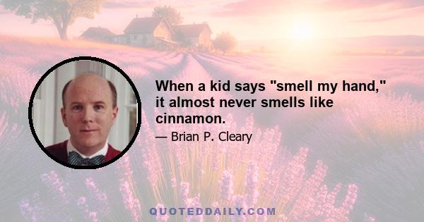 When a kid says smell my hand, it almost never smells like cinnamon.