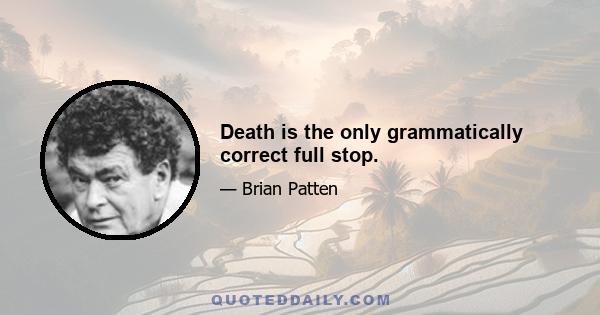 Death is the only grammatically correct full stop.