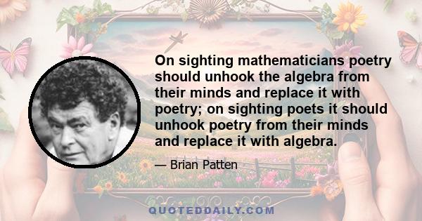 On sighting mathematicians poetry should unhook the algebra from their minds and replace it with poetry; on sighting poets it should unhook poetry from their minds and replace it with algebra.