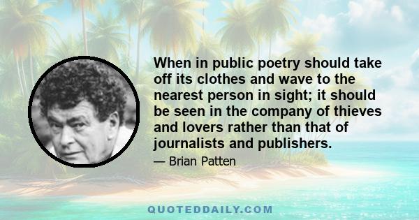 When in public poetry should take off its clothes and wave to the nearest person in sight; it should be seen in the company of thieves and lovers rather than that of journalists and publishers.