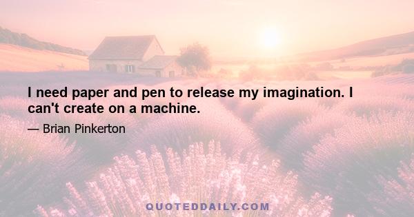 I need paper and pen to release my imagination. I can't create on a machine.