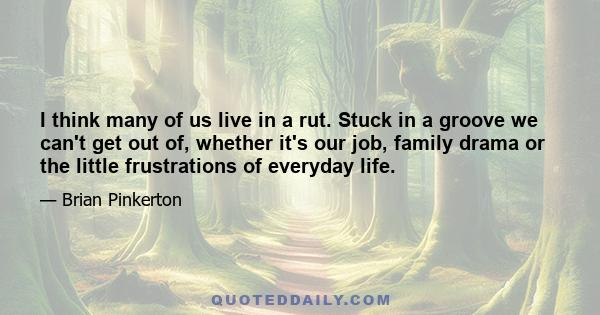 I think many of us live in a rut. Stuck in a groove we can't get out of, whether it's our job, family drama or the little frustrations of everyday life.