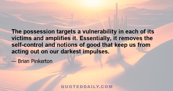 The possession targets a vulnerability in each of its victims and amplifies it. Essentially, it removes the self-control and notions of good that keep us from acting out on our darkest impulses.