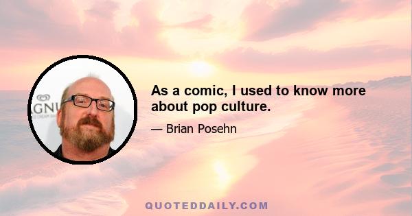 As a comic, I used to know more about pop culture.