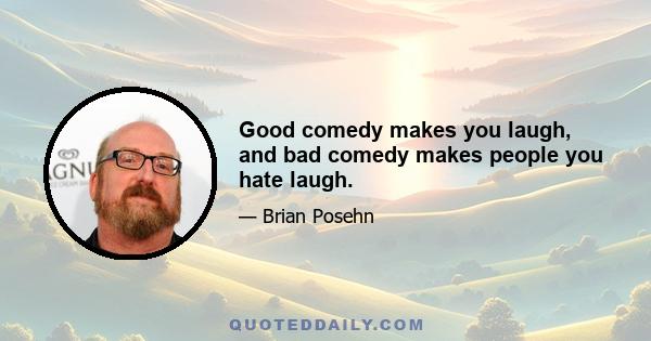 Good comedy makes you laugh, and bad comedy makes people you hate laugh.