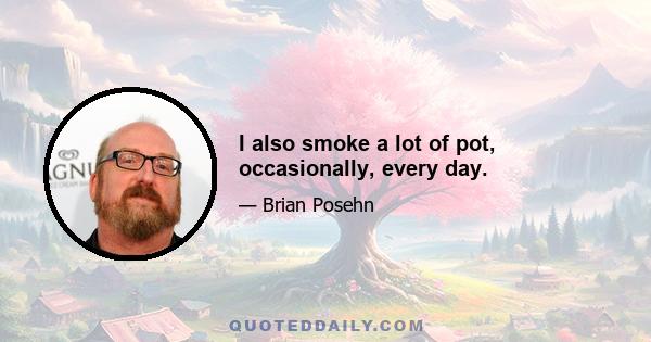 I also smoke a lot of pot, occasionally, every day.