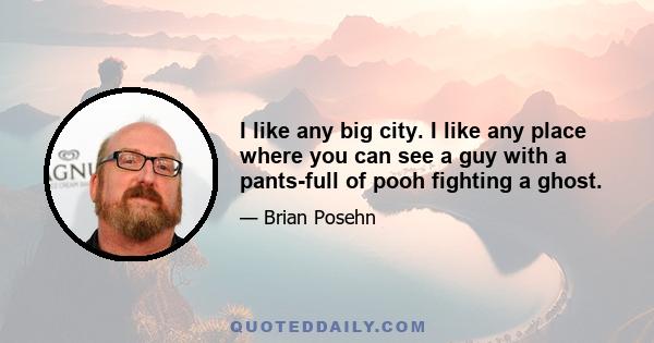 I like any big city. I like any place where you can see a guy with a pants-full of pooh fighting a ghost.